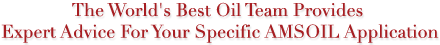 The worlds best oil team provides expert advie for your specific
AMSOIL application